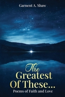 "The Greatest Of These...": Poems of Faith and Love B0FDQV4FL6 Book Cover