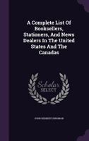 A Complete List of Booksellers, Stationers, and News Dealers in the United States and the Canadas 1272901092 Book Cover