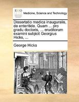 Dissertatio medica inauguralis, de enteritide. Quam ... pro gradu doctoris, ... eruditorum examini subjicit Georgius Hicks, ... 1170470939 Book Cover