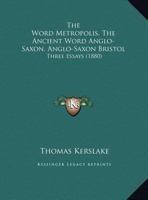 The Word Metropolis, The Ancient Word Anglo-Saxon, Anglo-Saxon Bristol: Three Essays 1149680512 Book Cover