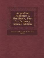 Argentine Republic: A Handbook, Part 3 - Primary Source Edition 1293140686 Book Cover