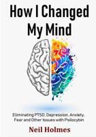 How I Changed My Mind: Eliminating PTSD, Depression, Anxiety, Fear and Other Issues with Psilocybin 1916820220 Book Cover