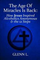 The Age Of Miracles Is Back: How Jesus Christ Inspired Alcoholics Anonymous & The 12 Steps 1729025501 Book Cover