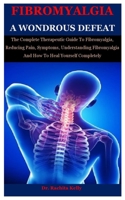 Fibromyalgia A Wondrous Defeat: The Complete Therapeutic Guide To Fibromyalgia, Reducing Pain, Symptoms, Understanding Fibromyalgia And How To Heal Yourself Completely B08JDYXTCR Book Cover