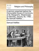 A sermon preached before the Honourable House of Commons, at St. Margaret's, Westminster, on Monday, January 30, 1769; ... By Samuel Hallifax, ... 117072339X Book Cover