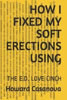 HOW I FIXED MY SOFT ERECTIONS USING: THE E.D. LOVE CINCH 1796528587 Book Cover