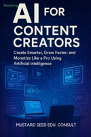 Mastering AI For Content Creators: Create Smarter, Grow Faster, and Monetize Like a Pro Using Artificial Intelligence B0F5NRTD9P Book Cover
