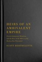 Heirs of an Ambivalent Empire: French Indigenous-Relations and the Rise of the Métis in the Hudson Bay Watershed 0228010586 Book Cover