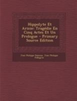 Hippolyte Et Aricie: Trag�die, Repr�sent�e Pour La Premiere Fois Par l'Acad�mie Royale de Musique, Le Jeudi Premier Octobre 1733. Reprise Le Mardi 11 Septembre 1742. Et Remise Au Th��tre, Le Vendredi  1016409125 Book Cover