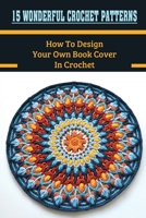 15 Wonderful Crochet Patterns: How To Design Your Own Book Cover In Crochet: Crochet Book Cover B09CKWNMMQ Book Cover