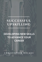 Successful Upskilling.: Developing New Skills to Advance Your Career B0BS7GHZFR Book Cover