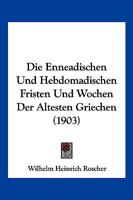 Die Enneadischen Und Hebdomadischen Fristen Und Wochen Der �ltesten Griechen: Ein Beitrag Zur Vergleichenden Chronologie Und Zahlenmystik 1148095330 Book Cover