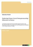 Exploring Future Social Entrepreneurship Education in Kenya: An Empirical Approach Towards Addressing Perceptions and Educational Needs of Contemporary Social Entrepreneurs in Relation to the Kenyan B 3668556849 Book Cover