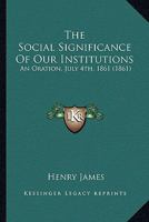 The Social Significance Of Our Institutions: An Oration, July 4th, 1861 0548683026 Book Cover
