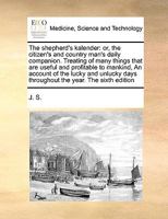 The shepherd's kalender: or, the citizen's and country man's daily companion. Treating of many things that are useful and profitable to mankind, An ... days throughout the year. The sixth edition 1171036655 Book Cover