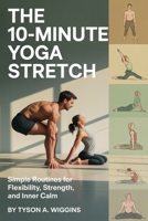 THE 10-MINUTE YOGA STRETCH: Simple Routines for Flexibility, Strength, and Inner Calm. B0FQ9Q94JZ Book Cover