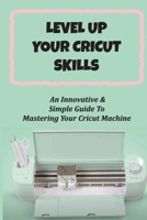 Level Up Your Cricut Skills: An Innovative & Simple Guide To Mastering Your Cricut Machine: Children'S Crafts Ideas B09CKTQY4V Book Cover