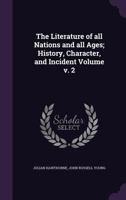 The Literature of All Nations and All Ages; History, Character, and Incident Volume V. 2 1359203125 Book Cover