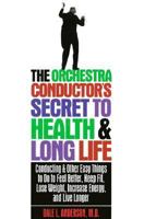 The Orchestra Conductor's Secret to Health & Long Life: Conducting and Other Easy Things to Do to Feel Better, Keep Fit, Lose Weight, Increase Energy, and Live Longer 1565611039 Book Cover