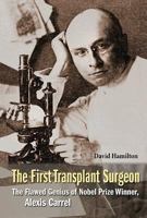 First Transplant Surgeon, The: The Flawed Genius of Nobel Prize Winner, Alexis Carrel 9814699373 Book Cover