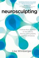 Neurosculpting: A Whole-Brain Approach to Heal Trauma, Rewrite Limiting Beliefs, and Find Wholeness 1622032284 Book Cover