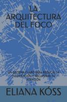 LA ARQUITECTURA DEL FOCO: UN SISTEMA CLARO PARA REDUCIR LA INFOXICACIÓN Y RECUPERAR TU ATENCIÓN B0G43VBW4C Book Cover
