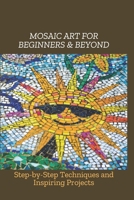 MOSAIC ART FOR BEGINNERS & BEYOND: Step-by-Step Techniques and Inspiring Projects B0F1MDZYJ3 Book Cover