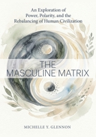 THE MASCULINE MATRIX: An Exploration of Power, Polarity, and the Rebalancing of Human Civilization B0H5T9362D Book Cover