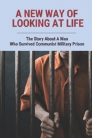 A New Way Of Looking At Life: The Story About A Man Who Survived Communist Military Prison B09P8BW9T6 Book Cover
