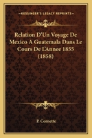 Relation d'Un Voyage de Mexico � Guat�mala Dans Le Cours de l'Ann�e 1855... 1275605419 Book Cover