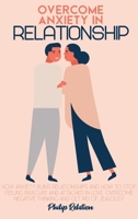 Overcome Anxiety In Relationship: How Anxiety Ruins Relationships and How to Stop Feeling Insecure and Attached in Love, Overcome Negative Thinking And Get Rid Of Jealousy 1801765065 Book Cover