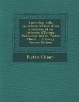 I privilegi della ignoranza; lettere d'una americana ad un letterato d'Europa. Pubblicate dall'ab. Pietro Chiari - Primary Source Edition 101921418X Book Cover