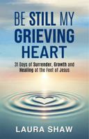 Be Still My Grieving Heart: 31 Days of Surrender, Growth and Healing at the Feet of Jesus B0FL7YQWNY Book Cover