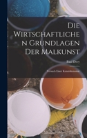 Die Wirtschaftlichen Grundlagen Der Malkunst: Versuch Einer Kunst�konomie (Classic Reprint) 116844604X Book Cover