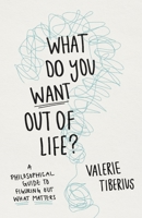 What Do You Want Out of Life?: A Philosophical Guide to Figuring Out What Matters 0691241392 Book Cover