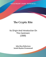 The Cryptic Rite, Its Origin and Introduction on This Continent: History of the Degrees of Royal, Select, and Super-Excellent Master; The Work of the Rite in Canada, with a History of the Various Gran 1165101203 Book Cover