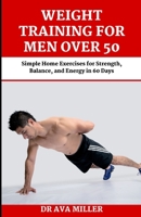 Weight Training for Men Over 50: Simple Home Exercises for Strength, Balance, and Energy in 60 Days B0BB5RRQQS Book Cover