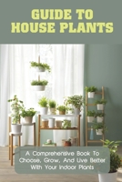 Guide To House Plants: A Comprehensive Book To Choose, Grow, And Live Better With Your Indoor Plants: The Skill Of Growing House Plants Indoors B09DJCGY9C Book Cover