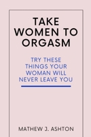 TAKE WOMEN TO ORGASM: TRY THESE THINGS YOUR WOMAN WILL NEVER LEAVE YOU B0BBQB1V7F Book Cover