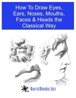 How To Draw Eyes, Ears, Noses, Mouths, Faces & Heads the Classical Way B092467F7X Book Cover