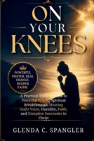 ON YOUR KNEES: A Practical Biblical Guide to Powerful Prayer, Spiritual Breakthrough, Hearing God's Voice, Humility, Faith, and Complete Surrender to Christ B0H8TVLP67 Book Cover
