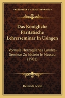 Das K�nigliche Parit�tische Lehrerseminar in Usingen: Vormals Herzogliches Landes-Seminar Zu Idstein in Nassau. Festschrift Zur Jubelfeier Des 50j�hrigen Bestehens Der Anstalt Am 20.September 1901 1168374812 Book Cover