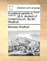 A poetical epistle to ***** *******, M.A. student of Christ-Church. By Mr. Wodhull. 1170131131 Book Cover