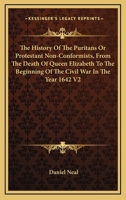 The History of the Puritans or Protestant Non-Conformists, from the Death of Queen Elizabeth to the Beginning of the Civil War in the Year 1642 V2 1162953365 Book Cover