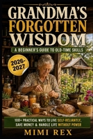GRANDMA'S FORGOTTEN WISDOM: A BEGINNER'S GUIDE TO OLD-TIME SKILLS: 100+ PRACTICAL WAYS TO LIVE SELF-RELIANTLY, SAVE MONEY & HANDLE LIFE WITHOUT POWER B0HBNFKDB9 Book Cover