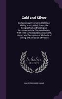Gold and Silver; Comprising an Economic History of Mining in the United States, the Geographical and Geological Occurrence of the Precious Metals, Wit 1016733356 Book Cover