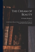 The Cream of Beauty: a Little Book of Beauty Culture, Containing Many Recipes for Useful Toilet Creams and Lotion 1014950732 Book Cover