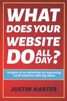 What Does Your Website Do All Day?: Insights of an Advertiser on Improving Small Websites with Big Ideas 1720227691 Book Cover