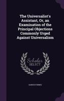 The Universalist's Assistant, Or, an Examination of the Principal Objections Commonly Urged Against Universalism 1020678976 Book Cover