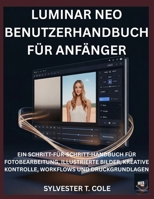 LUMINAR NEO BENUTZERHANDBUCH FÜR ANFÄNGE: EIN SCHRITT-FÜR-SCHRITT-HANDBUCH FÜR FOTOBEARBEITUNG, ILLUSTRIERTE BILDER, KREATIVE KONTROLLE, WORKFLOWS UND DRUCKGRUNDLAGEN (German Edition) B0GBHV2SKD Book Cover